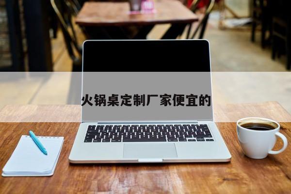火锅桌定制厂家便宜的
