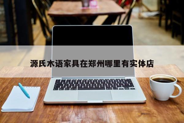 源氏木语家具在郑州哪里有实体店