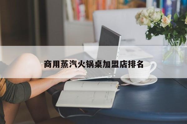 商用蒸汽火锅桌加盟店排名