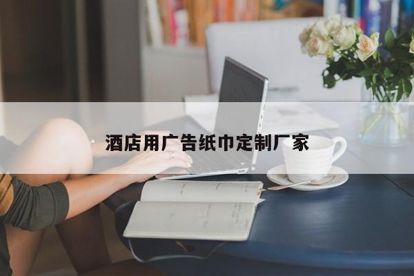 酒店用广告纸巾定制厂家