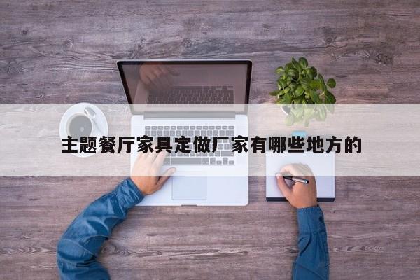 主题餐厅家具定做厂家有哪些地方的