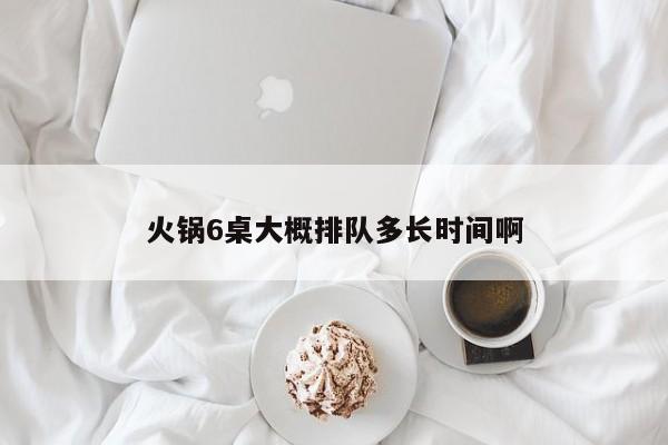 火锅6桌大概排队多长时间啊