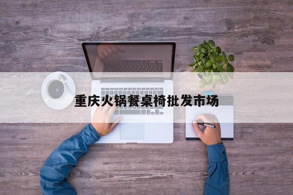 重庆火锅餐桌椅批发市场