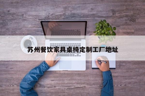 苏州餐饮家具桌椅定制工厂地址